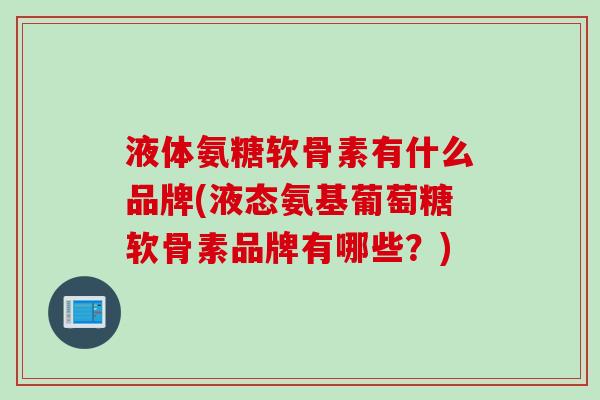 液体氨糖软骨素有什么品牌(液态氨基葡萄糖软骨素品牌有哪些？)
