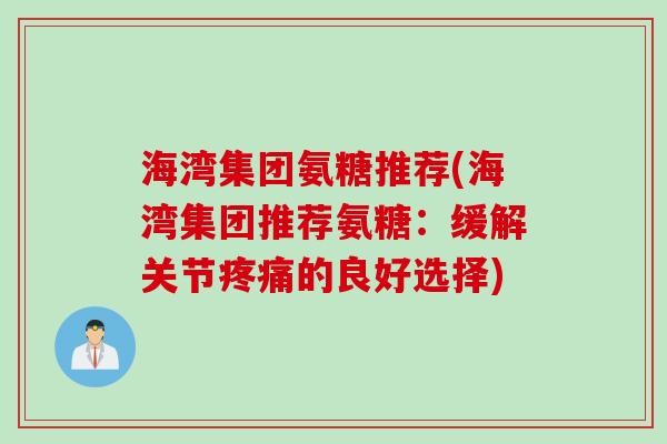 海湾集团氨糖推荐(海湾集团推荐氨糖：缓解关节疼痛的良好选择)