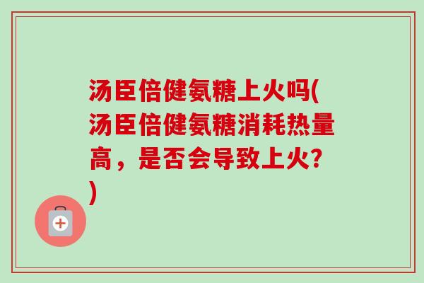 汤臣倍健氨糖上火吗(汤臣倍健氨糖消耗热量高，是否会导致上火？)