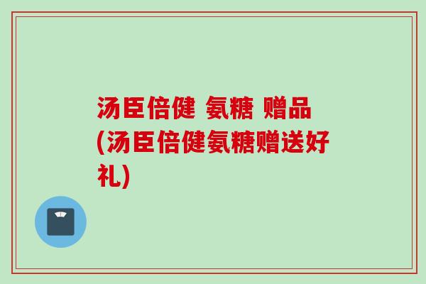 汤臣倍健 氨糖 赠品(汤臣倍健氨糖赠送好礼)