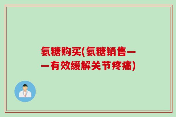氨糖购买(氨糖销售——有效缓解关节疼痛)