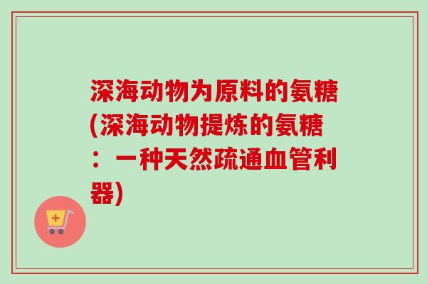 深海动物为原料的氨糖(深海动物提炼的氨糖：一种天然疏通血管利器)