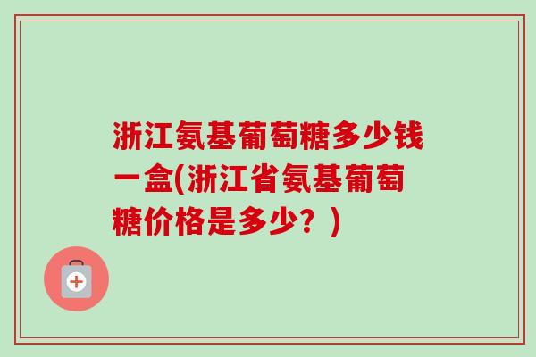 浙江氨基葡萄糖多少钱一盒(浙江省氨基葡萄糖价格是多少？)