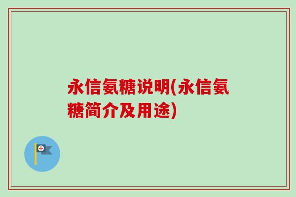 永信氨糖说明(永信氨糖简介及用途) 永信氨糖说明(永信氨糖简介及用途)