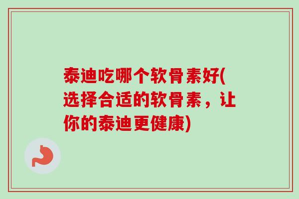 泰迪吃哪个软骨素好(选择合适的软骨素，让你的泰迪更健康)