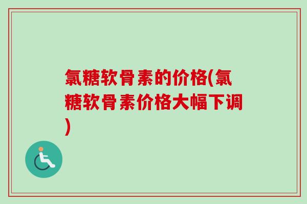 氯糖软骨素的价格(氯糖软骨素价格大幅下调)