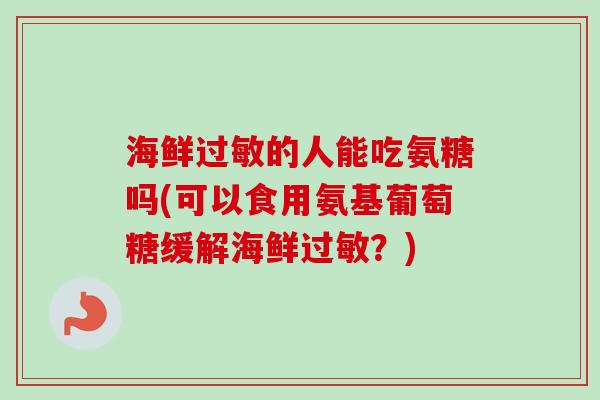 海鲜过敏的人能吃氨糖吗(可以食用氨基葡萄糖缓解海鲜过敏？)