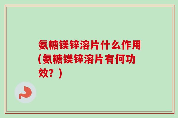 氨糖镁锌溶片什么作用(氨糖镁锌溶片有何功效？)