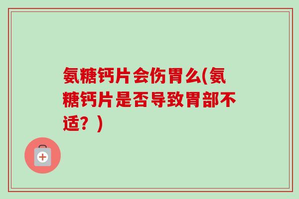 氨糖钙片会伤胃么(氨糖钙片是否导致胃部不适？)