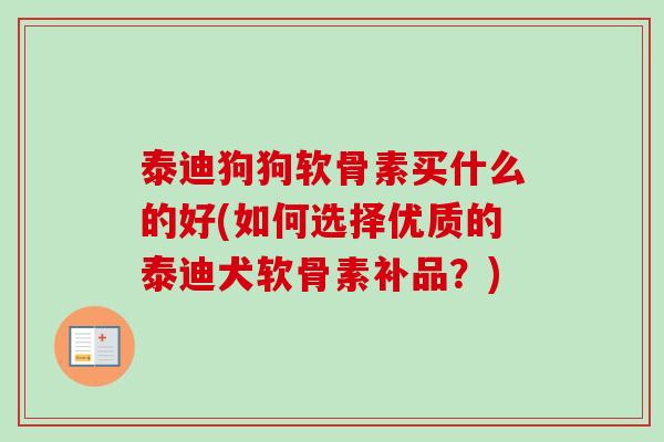 泰迪狗狗软骨素买什么的好(如何选择优质的泰迪犬软骨素补品？)