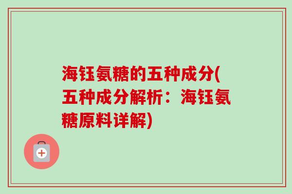 海钰氨糖的五种成分(五种成分解析：海钰氨糖原料详解)