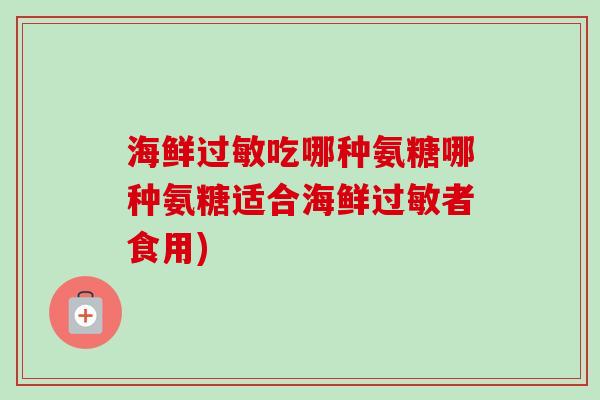 海鲜过敏吃哪种氨糖哪种氨糖适合海鲜过敏者食用)