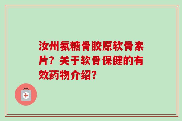 汝州氨糖骨胶原软骨素片？关于软骨保健的有效药物介绍？