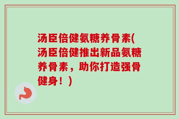 汤臣倍健氨糖养骨素(汤臣倍健推出新品氨糖养骨素，助你打造强骨健身！)
