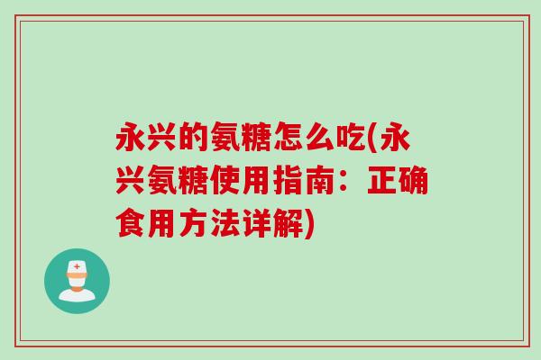 永兴的氨糖怎么吃(永兴氨糖使用指南:正确食用方法详解) 永兴的氨糖怎么吃(永兴氨糖使用指南:正确食用方法详解)