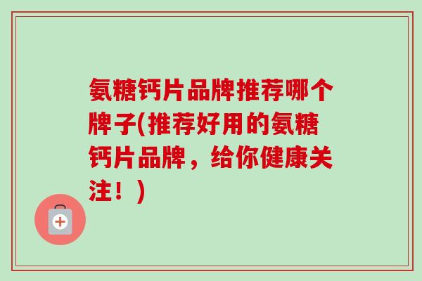 氨糖钙片品牌推荐哪个牌子(推荐好用的氨糖钙片品牌，给你健康关注！)