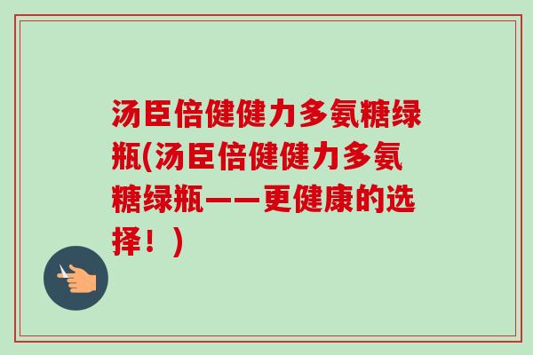 汤臣倍健健力多氨糖绿瓶(汤臣倍健健力多氨糖绿瓶——更健康的选择！)
