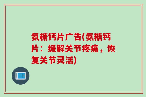 氨糖钙片广告(氨糖钙片：缓解关节疼痛，恢复关节灵活)