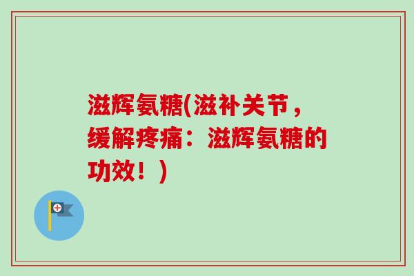 滋辉氨糖(滋补关节，缓解疼痛：滋辉氨糖的功效！)