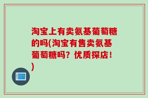 淘宝上有卖氨基葡萄糖的吗(淘宝有售卖氨基葡萄糖吗？优质探店！)