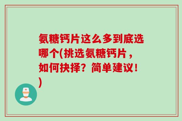 氨糖钙片这么多到底选哪个(挑选氨糖钙片，如何抉择？简单建议！)