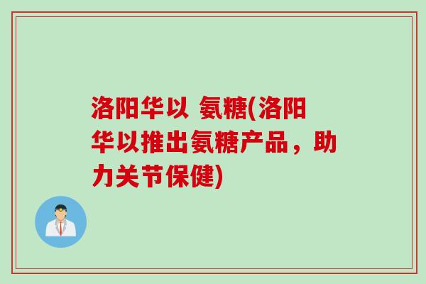 洛阳华以 氨糖(洛阳华以推出氨糖产品，助力关节保健)