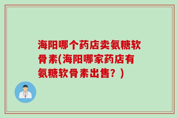 海阳哪个药店卖氨糖软骨素(海阳哪家药店有氨糖软骨素出售？)