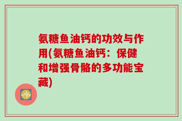氨糖鱼油钙的功效与作用(氨糖鱼油钙：保健和增强骨骼的多功能宝藏)