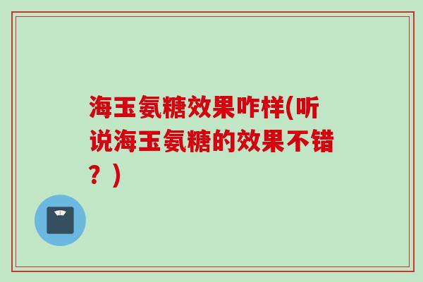 海玉氨糖效果咋样(听说海玉氨糖的效果不错？)