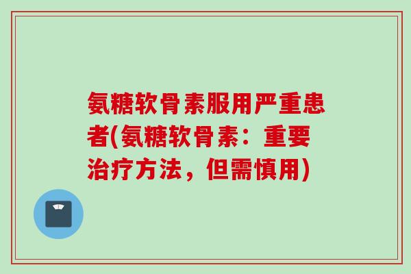 氨糖软骨素服用严重患者(氨糖软骨素：重要治疗方法，但需慎用)