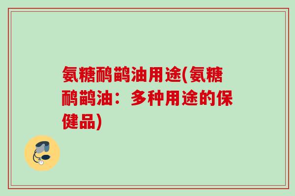 氨糖鸸鹋油用途(氨糖鸸鹋油:多种用途的保健品) 氨糖鸸鹋油用途(氨糖鸸鹋油:多种用途的保健品)