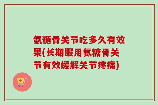 氨糖骨关节吃多久有效果(长期服用氨糖骨关节有效缓解关节) 氨糖骨关节吃多久有效果(长期服用氨糖骨关节有效缓解关节)
