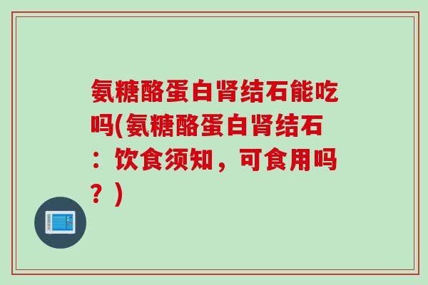 氨糖酪蛋白肾结石能吃吗(氨糖酪蛋白肾结石：饮食须知，可食用吗？)