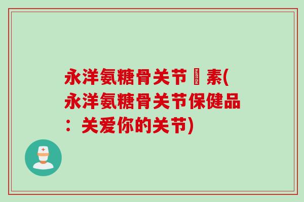 永洋氨糖骨关节玨素(永洋氨糖骨关节保健品：关爱你的关节)