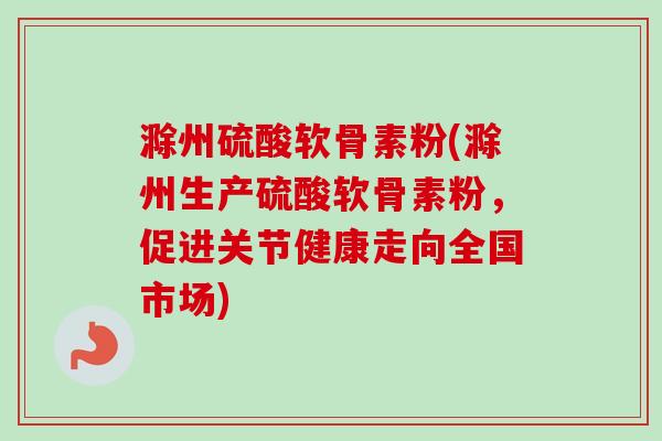滁州硫酸软骨素粉(滁州生产硫酸软骨素粉，促进关节健康走向全国市场)