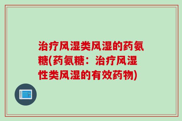 治疗风湿类风湿的药氨糖(药氨糖：治疗风湿性类风湿的有效药物)