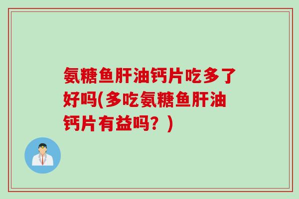 氨糖鱼油钙片吃多了好吗(多吃氨糖鱼油钙片有益吗?) 氨糖鱼油钙片吃多了好吗(多吃氨糖鱼油钙片有益吗?)
