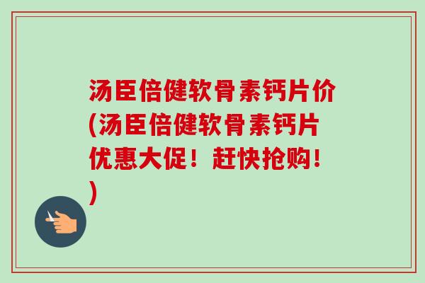 汤臣倍健软骨素钙片价(汤臣倍健软骨素钙片优惠大促！赶快抢购！)