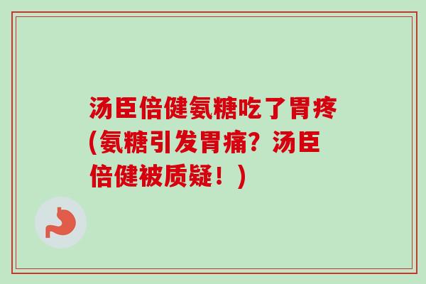 汤臣倍健氨糖吃了胃疼(氨糖引发胃痛？汤臣倍健被质疑！)