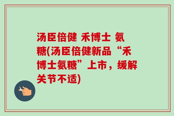 汤臣倍健 禾博士 氨糖(汤臣倍健新品“禾博士氨糖”上市,缓解关节不适) 汤臣倍健 禾博士 氨糖(汤臣倍健新品“禾博士氨糖”上市,缓解关节不适)