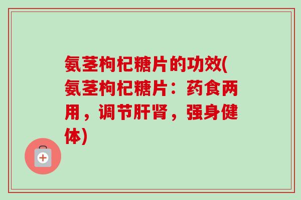 氨茎枸杞糖片的功效(氨茎枸杞糖片:药食两用,调节,强身健体) 氨茎枸杞糖片的功效(氨茎枸杞糖片:药食两用,调节,强身健体)