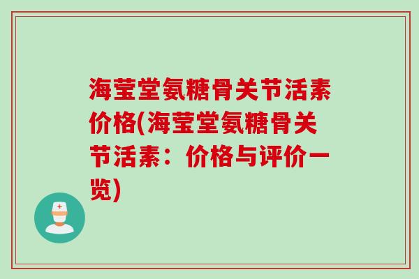 海莹堂氨糖骨关节活素价格(海莹堂氨糖骨关节活素：价格与评价一览)