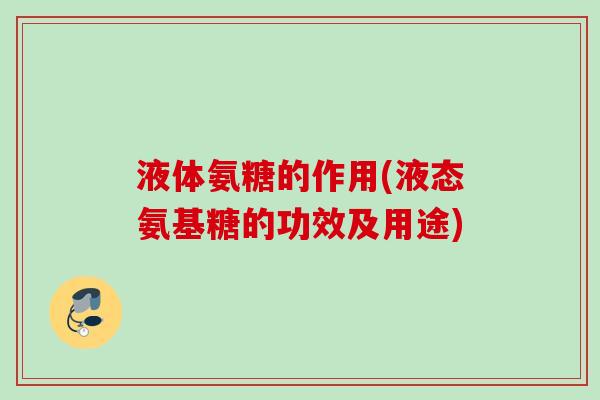 液体氨糖的作用(液态氨基糖的功效及用途) 液体氨糖的作用(液态氨基糖的功效及用途)
