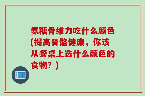 氨糖骨维力吃什么颜色(提高骨骼健康，你该从餐桌上选什么颜色的食物？)