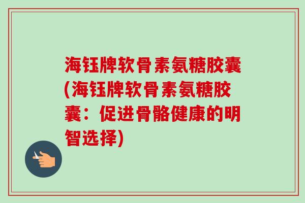 海钰牌软骨素氨糖胶囊(海钰牌软骨素氨糖胶囊：促进骨骼健康的明智选择)