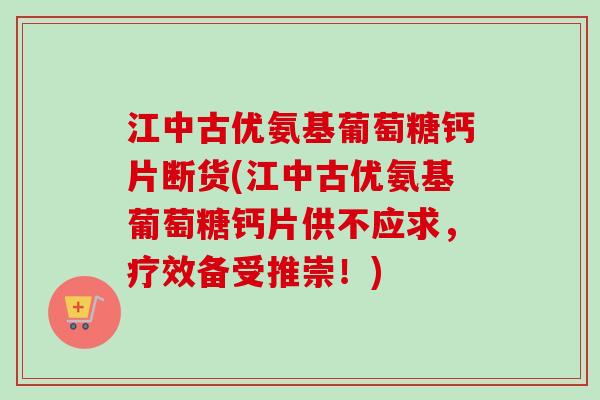 江中古优氨基葡萄糖钙片断货(江中古优氨基葡萄糖钙片供不应求，疗效备受推崇！)