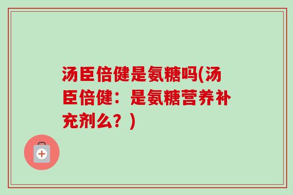 汤臣倍健是氨糖吗(汤臣倍健：是氨糖营养补充剂么？)