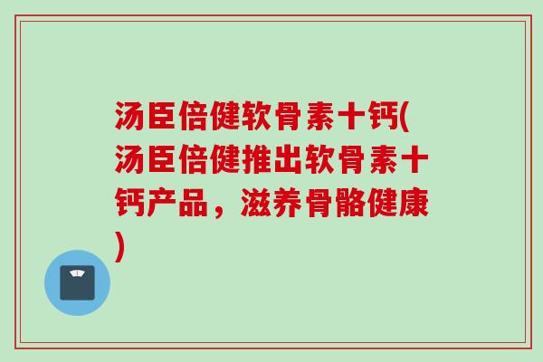 汤臣倍健软骨素十钙(汤臣倍健推出软骨素十钙产品，滋养骨骼健康)