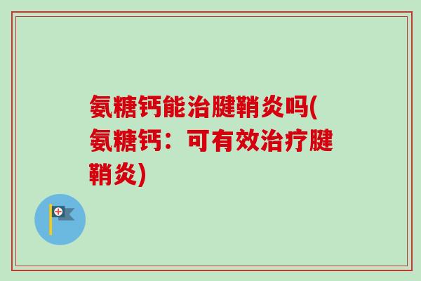 氨糖钙能治腱鞘炎吗(氨糖钙：可有效治疗腱鞘炎)