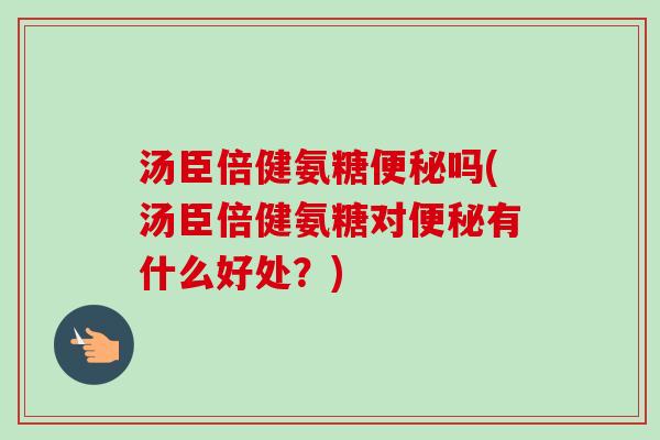 汤臣倍健氨糖便秘吗(汤臣倍健氨糖对便秘有什么好处？)